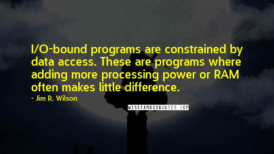 Jim R. Wilson Quotes: I/O-bound programs are constrained by data access. These are programs where adding more processing power or RAM often makes little difference.