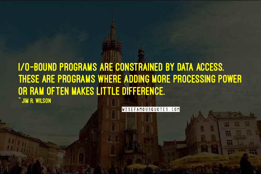 Jim R. Wilson Quotes: I/O-bound programs are constrained by data access. These are programs where adding more processing power or RAM often makes little difference.