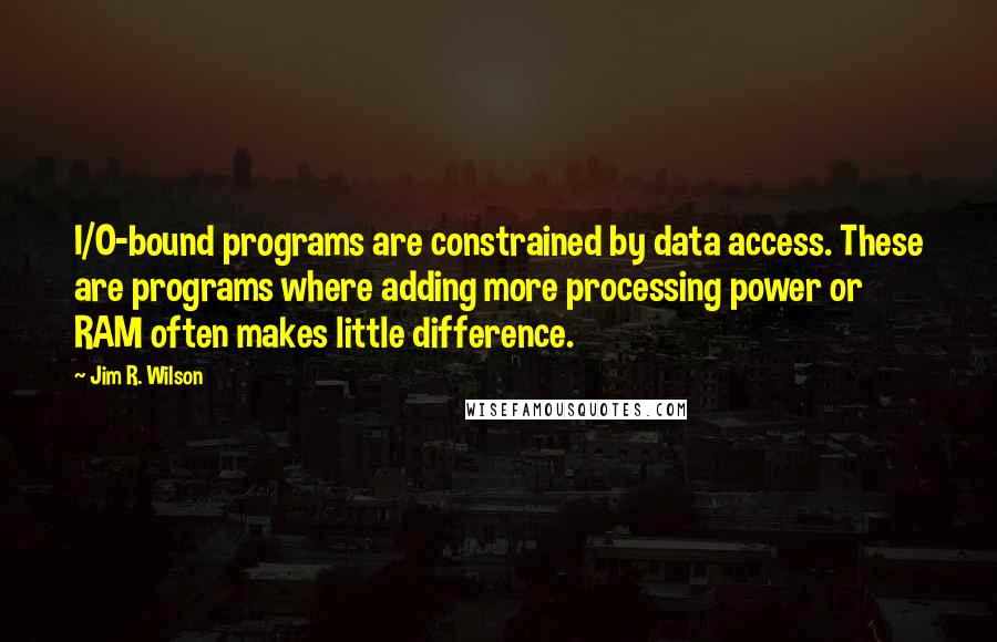 Jim R. Wilson Quotes: I/O-bound programs are constrained by data access. These are programs where adding more processing power or RAM often makes little difference.