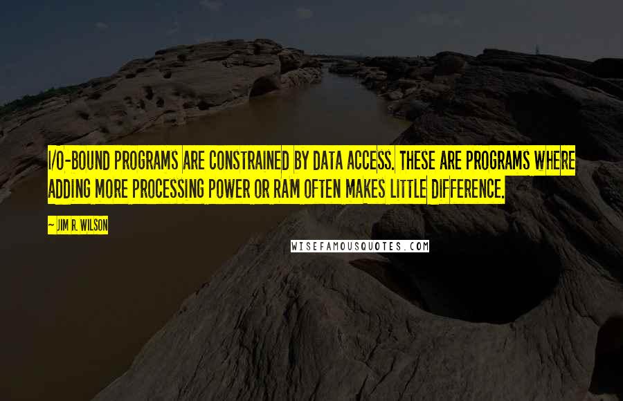 Jim R. Wilson Quotes: I/O-bound programs are constrained by data access. These are programs where adding more processing power or RAM often makes little difference.