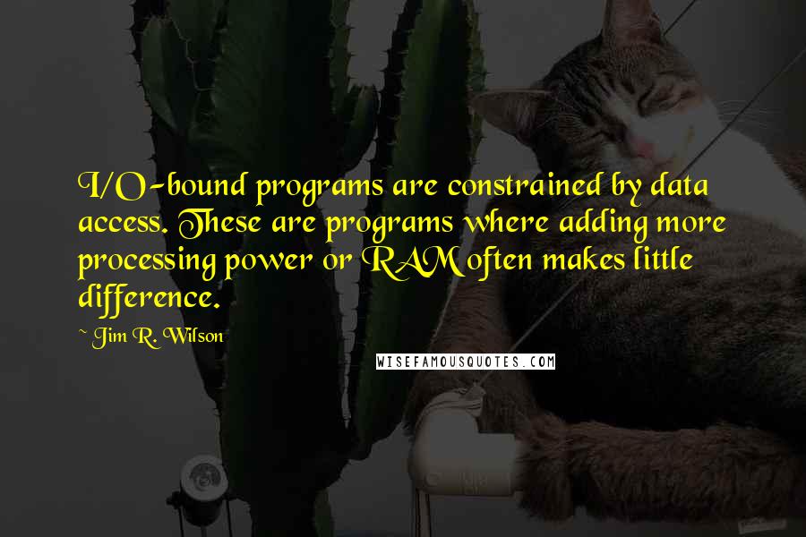 Jim R. Wilson Quotes: I/O-bound programs are constrained by data access. These are programs where adding more processing power or RAM often makes little difference.