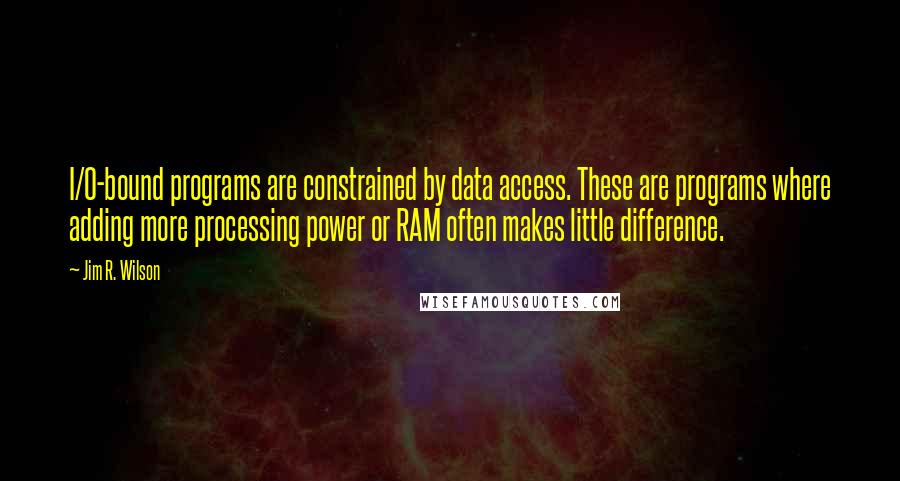 Jim R. Wilson Quotes: I/O-bound programs are constrained by data access. These are programs where adding more processing power or RAM often makes little difference.