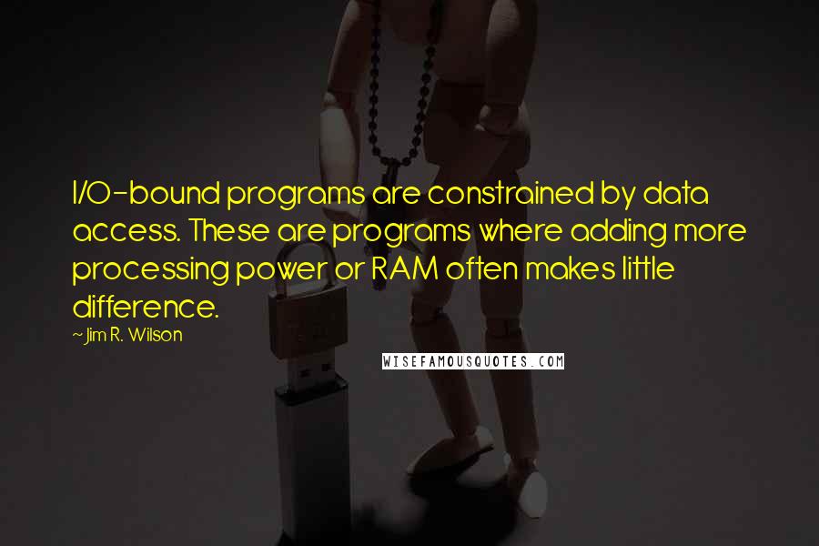 Jim R. Wilson Quotes: I/O-bound programs are constrained by data access. These are programs where adding more processing power or RAM often makes little difference.