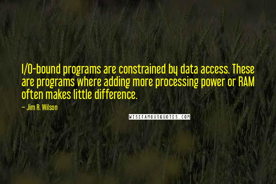 Jim R. Wilson Quotes: I/O-bound programs are constrained by data access. These are programs where adding more processing power or RAM often makes little difference.
