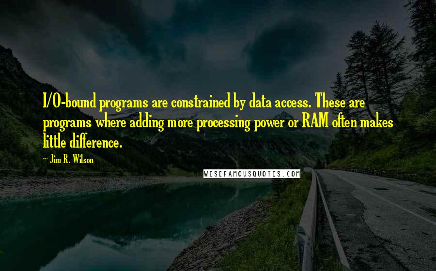 Jim R. Wilson Quotes: I/O-bound programs are constrained by data access. These are programs where adding more processing power or RAM often makes little difference.