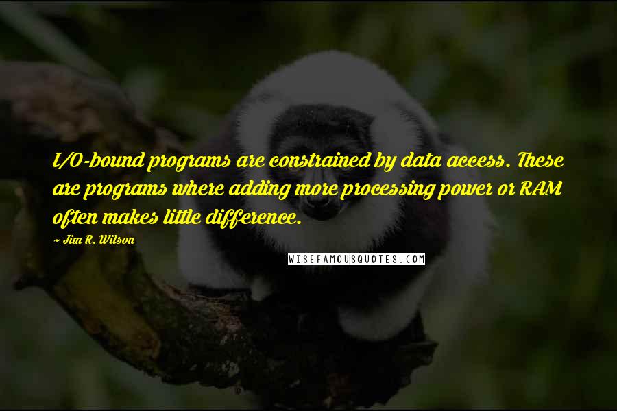 Jim R. Wilson Quotes: I/O-bound programs are constrained by data access. These are programs where adding more processing power or RAM often makes little difference.