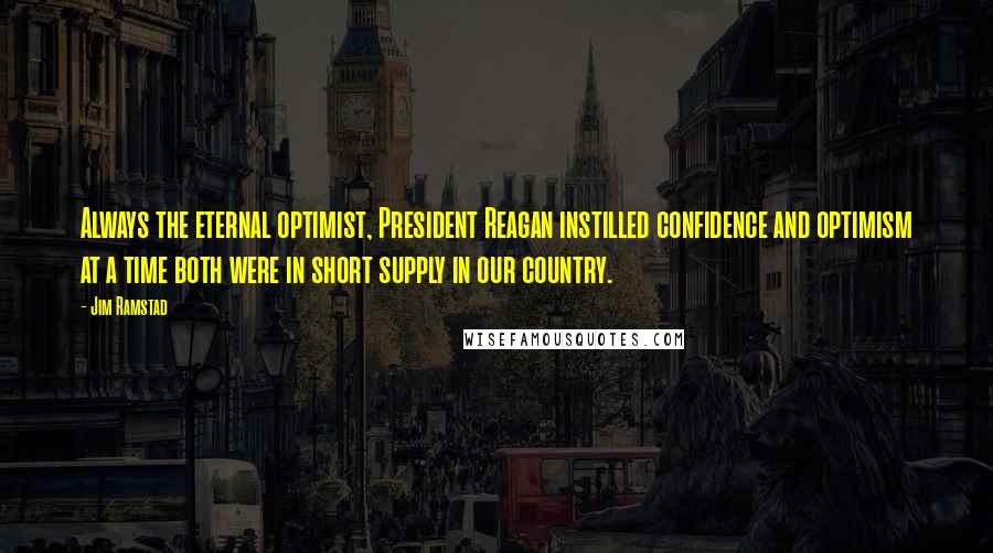 Jim Ramstad Quotes: Always the eternal optimist, President Reagan instilled confidence and optimism at a time both were in short supply in our country.