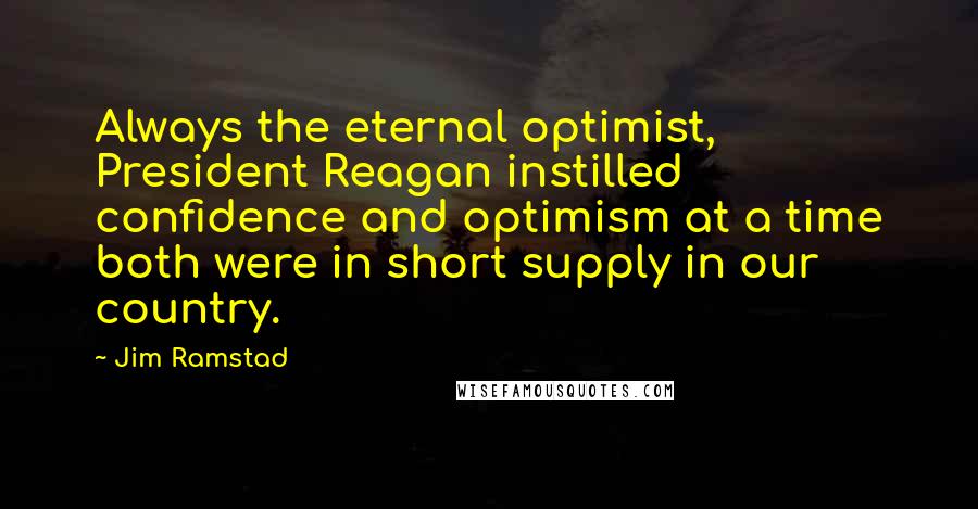 Jim Ramstad Quotes: Always the eternal optimist, President Reagan instilled confidence and optimism at a time both were in short supply in our country.