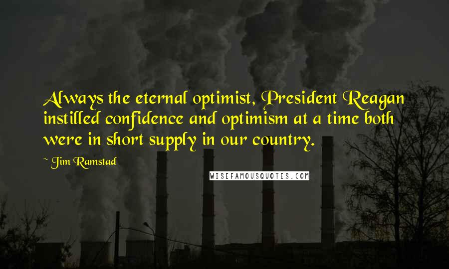 Jim Ramstad Quotes: Always the eternal optimist, President Reagan instilled confidence and optimism at a time both were in short supply in our country.