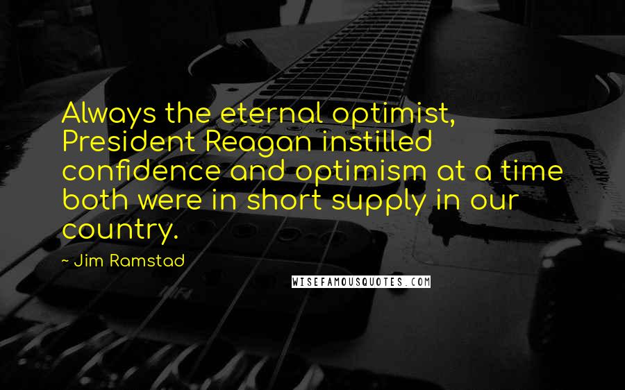 Jim Ramstad Quotes: Always the eternal optimist, President Reagan instilled confidence and optimism at a time both were in short supply in our country.