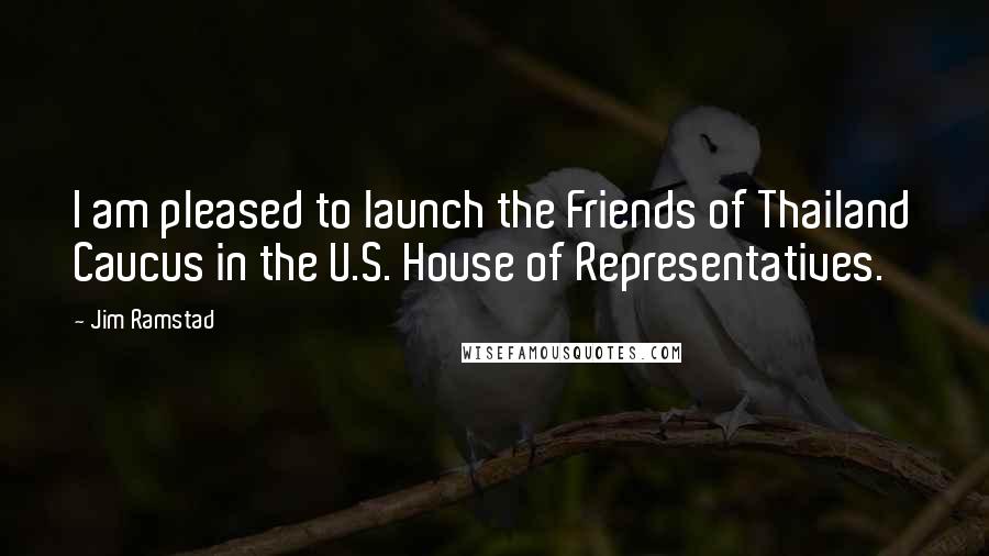 Jim Ramstad Quotes: I am pleased to launch the Friends of Thailand Caucus in the U.S. House of Representatives.