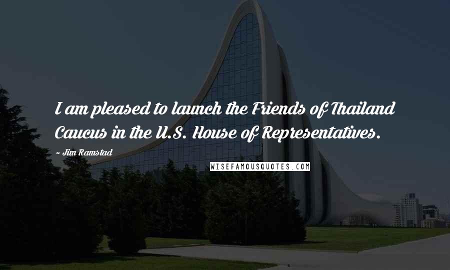 Jim Ramstad Quotes: I am pleased to launch the Friends of Thailand Caucus in the U.S. House of Representatives.