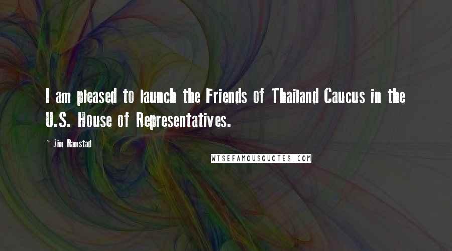 Jim Ramstad Quotes: I am pleased to launch the Friends of Thailand Caucus in the U.S. House of Representatives.