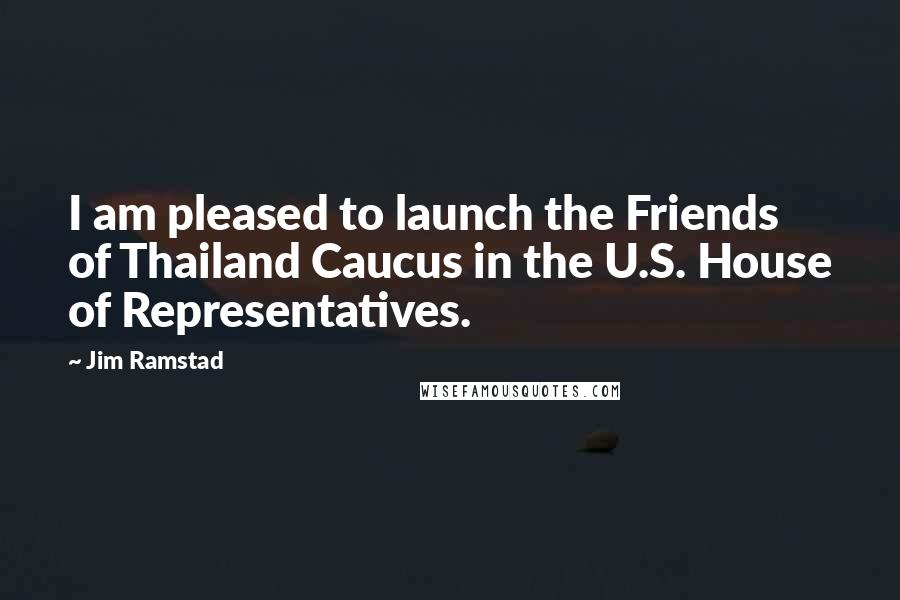 Jim Ramstad Quotes: I am pleased to launch the Friends of Thailand Caucus in the U.S. House of Representatives.