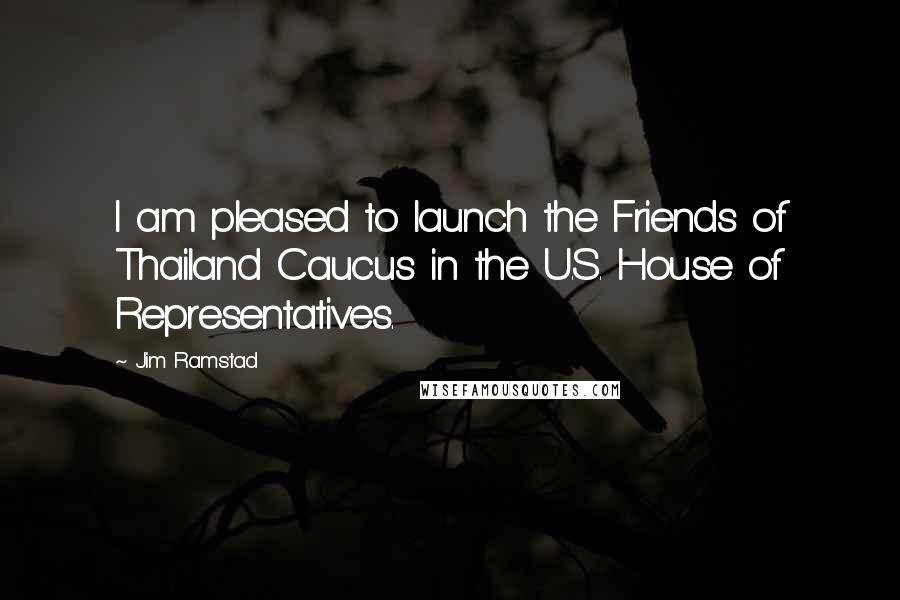 Jim Ramstad Quotes: I am pleased to launch the Friends of Thailand Caucus in the U.S. House of Representatives.