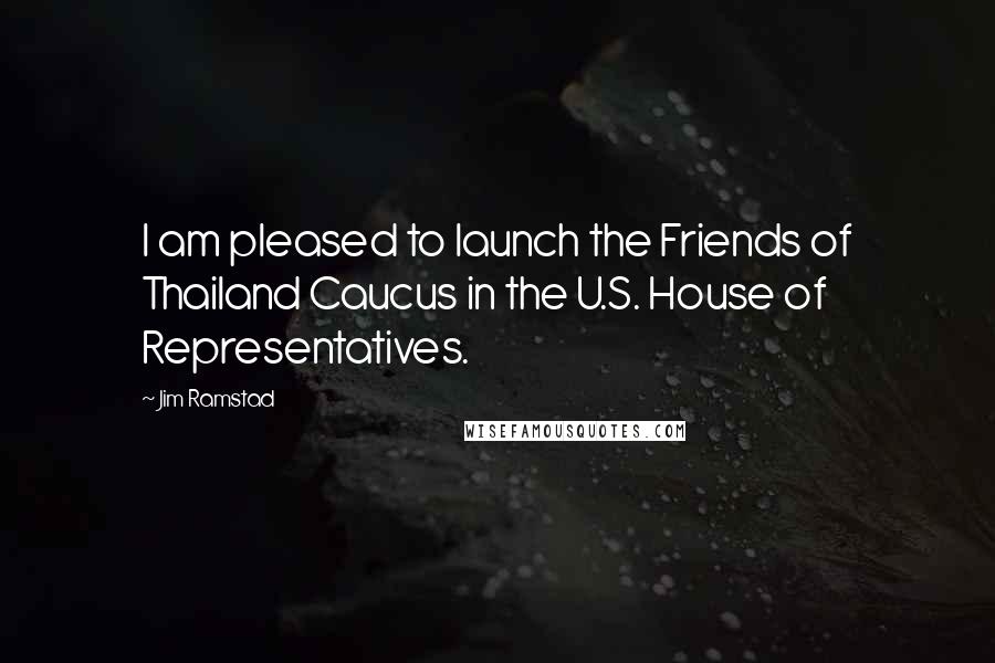 Jim Ramstad Quotes: I am pleased to launch the Friends of Thailand Caucus in the U.S. House of Representatives.