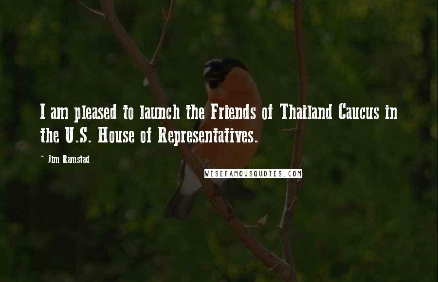 Jim Ramstad Quotes: I am pleased to launch the Friends of Thailand Caucus in the U.S. House of Representatives.