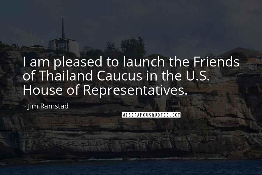 Jim Ramstad Quotes: I am pleased to launch the Friends of Thailand Caucus in the U.S. House of Representatives.