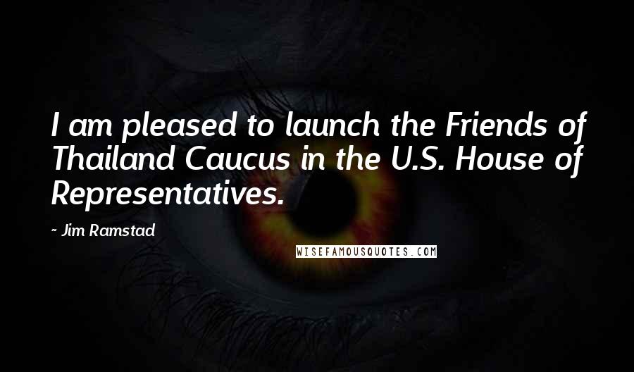 Jim Ramstad Quotes: I am pleased to launch the Friends of Thailand Caucus in the U.S. House of Representatives.