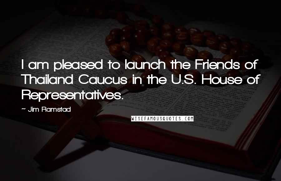 Jim Ramstad Quotes: I am pleased to launch the Friends of Thailand Caucus in the U.S. House of Representatives.