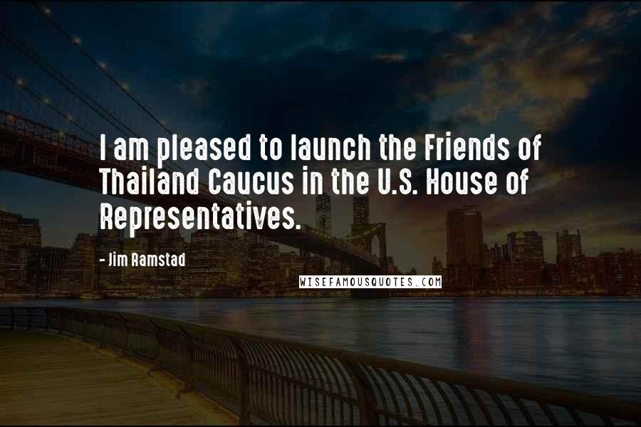 Jim Ramstad Quotes: I am pleased to launch the Friends of Thailand Caucus in the U.S. House of Representatives.