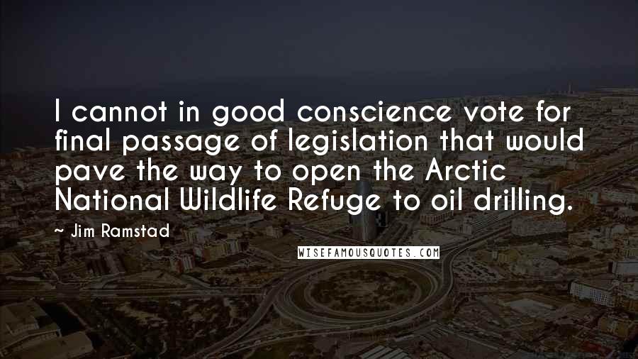 Jim Ramstad Quotes: I cannot in good conscience vote for final passage of legislation that would pave the way to open the Arctic National Wildlife Refuge to oil drilling.