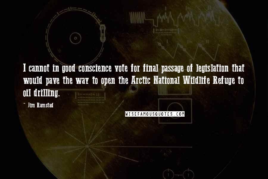 Jim Ramstad Quotes: I cannot in good conscience vote for final passage of legislation that would pave the way to open the Arctic National Wildlife Refuge to oil drilling.