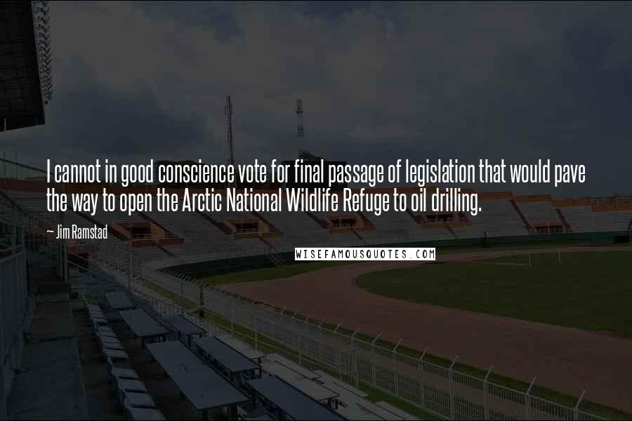 Jim Ramstad Quotes: I cannot in good conscience vote for final passage of legislation that would pave the way to open the Arctic National Wildlife Refuge to oil drilling.