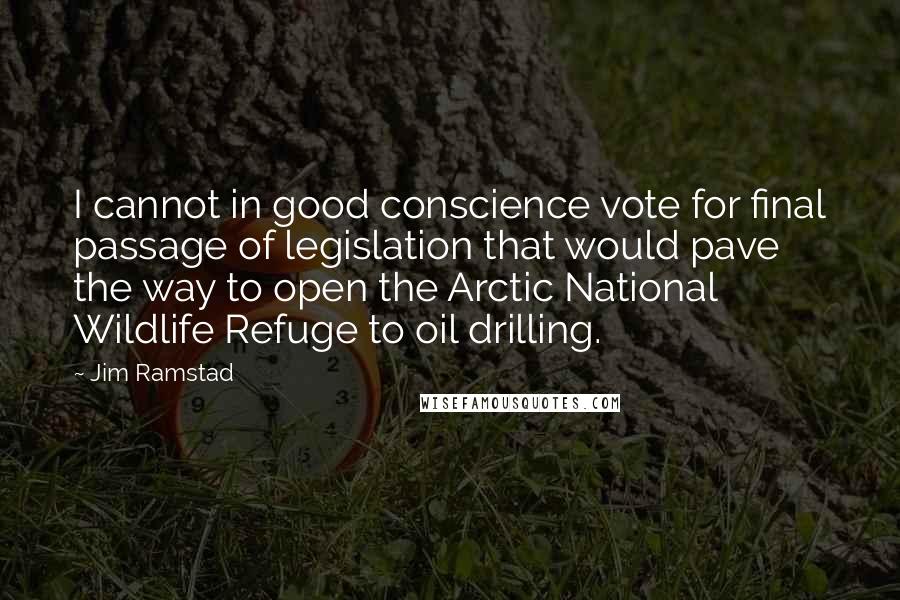 Jim Ramstad Quotes: I cannot in good conscience vote for final passage of legislation that would pave the way to open the Arctic National Wildlife Refuge to oil drilling.