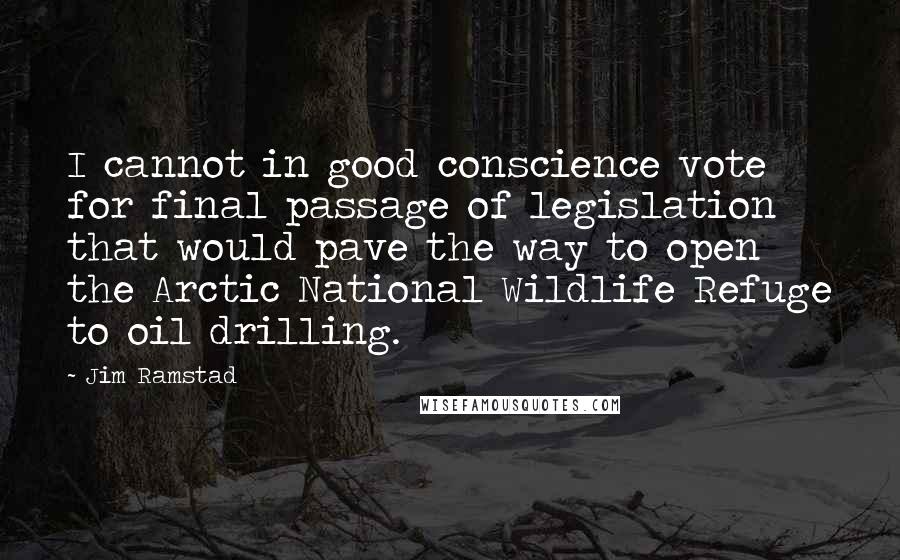 Jim Ramstad Quotes: I cannot in good conscience vote for final passage of legislation that would pave the way to open the Arctic National Wildlife Refuge to oil drilling.