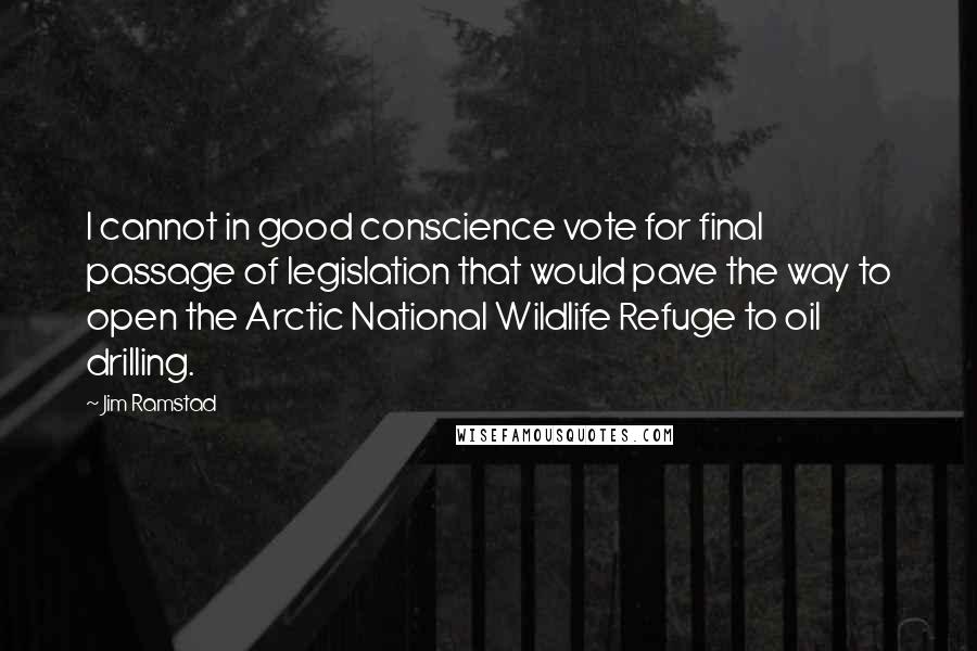 Jim Ramstad Quotes: I cannot in good conscience vote for final passage of legislation that would pave the way to open the Arctic National Wildlife Refuge to oil drilling.