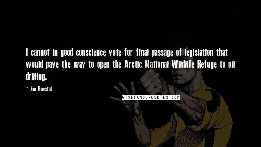 Jim Ramstad Quotes: I cannot in good conscience vote for final passage of legislation that would pave the way to open the Arctic National Wildlife Refuge to oil drilling.