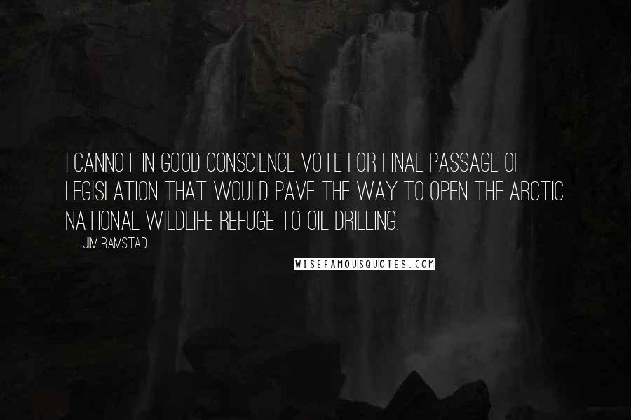 Jim Ramstad Quotes: I cannot in good conscience vote for final passage of legislation that would pave the way to open the Arctic National Wildlife Refuge to oil drilling.