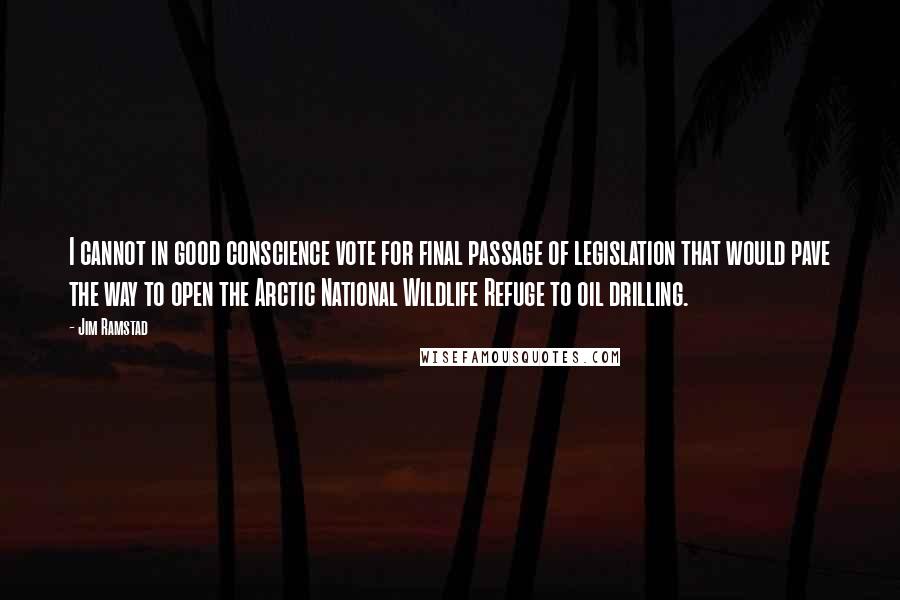 Jim Ramstad Quotes: I cannot in good conscience vote for final passage of legislation that would pave the way to open the Arctic National Wildlife Refuge to oil drilling.