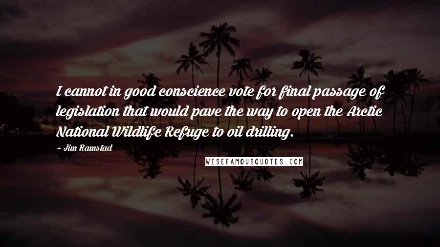 Jim Ramstad Quotes: I cannot in good conscience vote for final passage of legislation that would pave the way to open the Arctic National Wildlife Refuge to oil drilling.