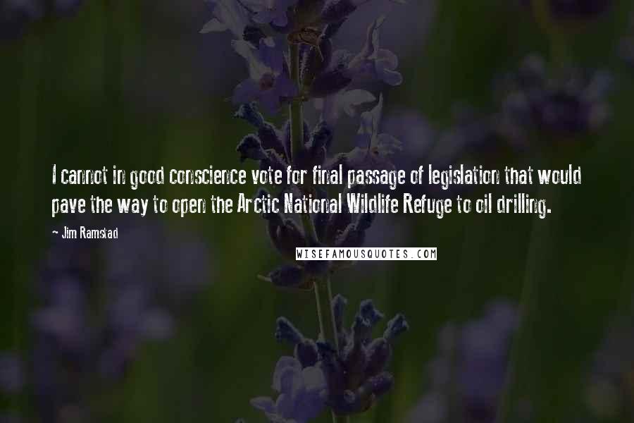 Jim Ramstad Quotes: I cannot in good conscience vote for final passage of legislation that would pave the way to open the Arctic National Wildlife Refuge to oil drilling.