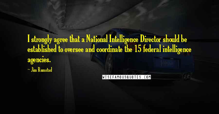 Jim Ramstad Quotes: I strongly agree that a National Intelligence Director should be established to oversee and coordinate the 15 federal intelligence agencies.