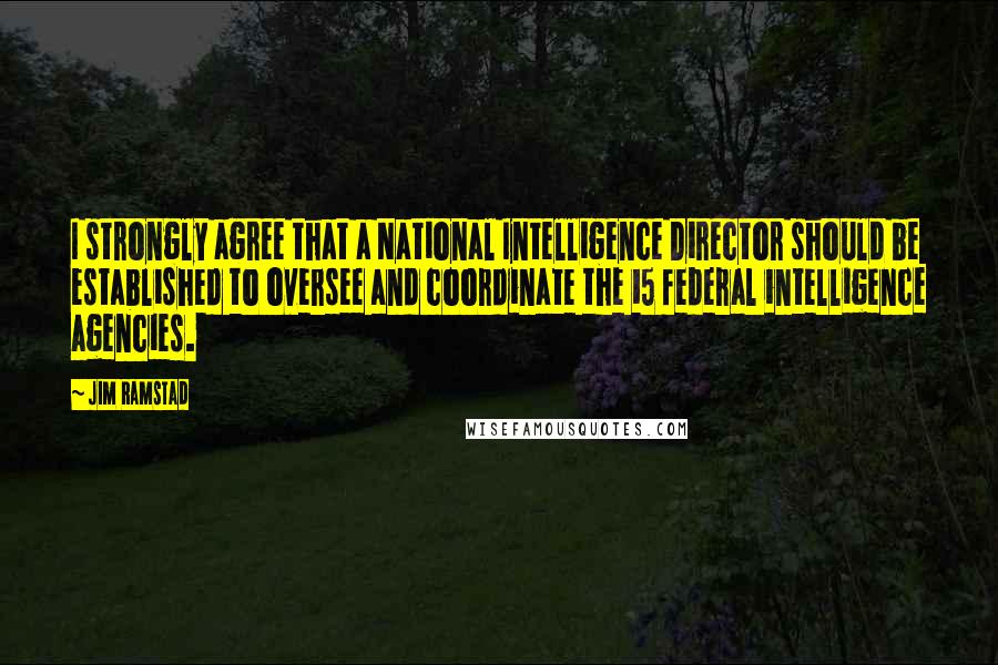 Jim Ramstad Quotes: I strongly agree that a National Intelligence Director should be established to oversee and coordinate the 15 federal intelligence agencies.