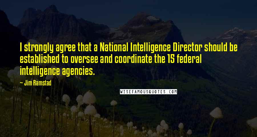 Jim Ramstad Quotes: I strongly agree that a National Intelligence Director should be established to oversee and coordinate the 15 federal intelligence agencies.