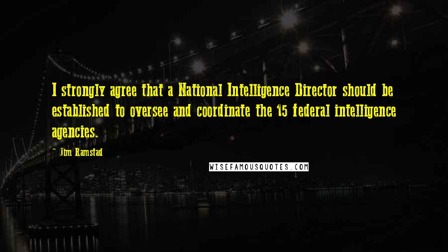Jim Ramstad Quotes: I strongly agree that a National Intelligence Director should be established to oversee and coordinate the 15 federal intelligence agencies.