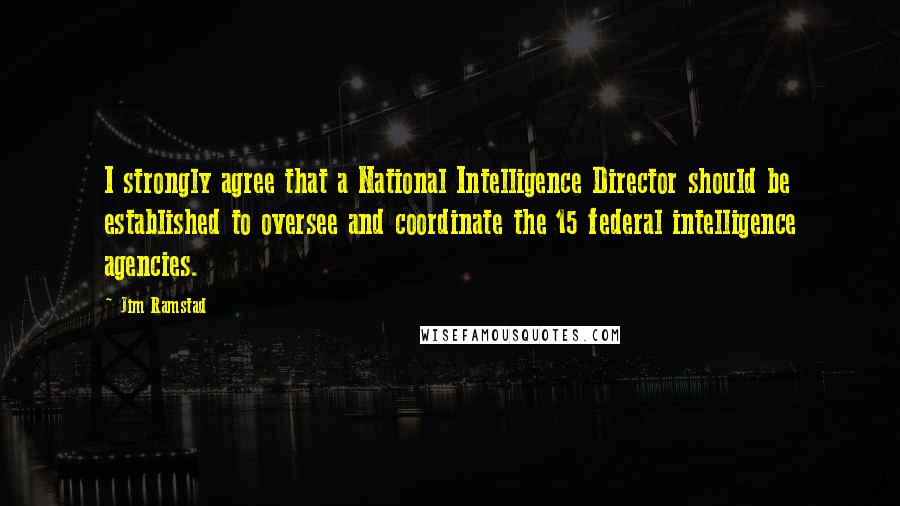 Jim Ramstad Quotes: I strongly agree that a National Intelligence Director should be established to oversee and coordinate the 15 federal intelligence agencies.