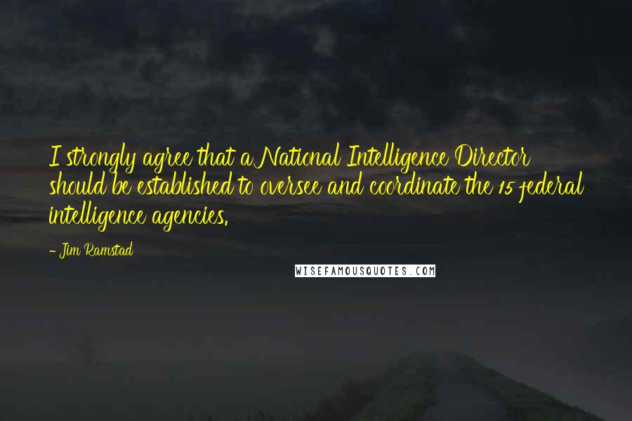 Jim Ramstad Quotes: I strongly agree that a National Intelligence Director should be established to oversee and coordinate the 15 federal intelligence agencies.