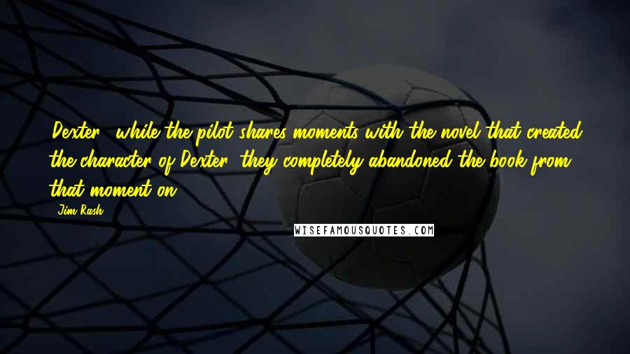 Jim Rash Quotes: 'Dexter,' while the pilot shares moments with the novel that created the character of Dexter, they completely abandoned the book from that moment on.