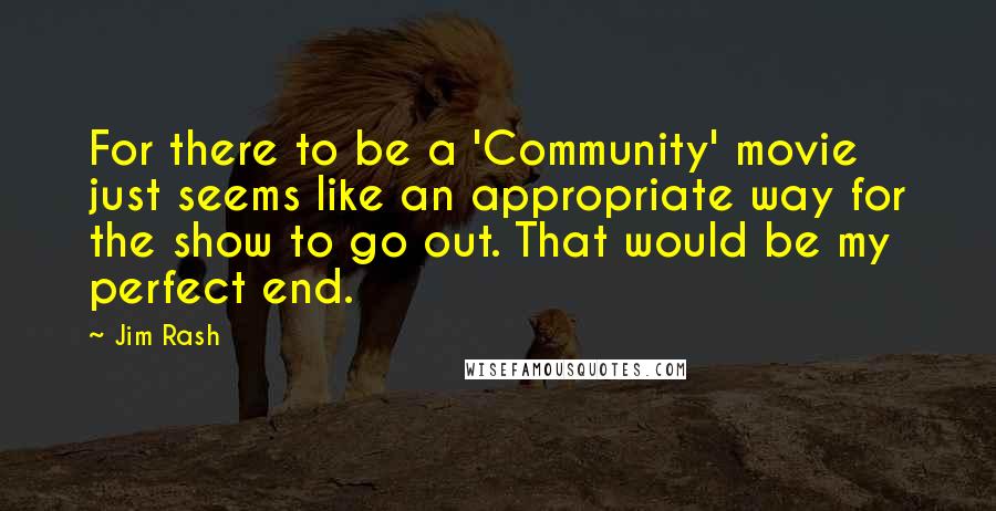 Jim Rash Quotes: For there to be a 'Community' movie just seems like an appropriate way for the show to go out. That would be my perfect end.