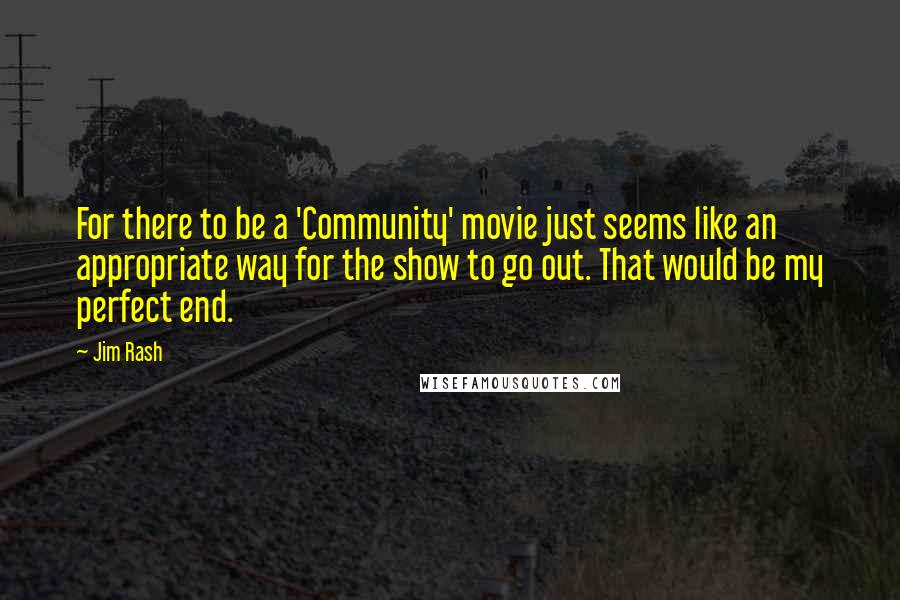 Jim Rash Quotes: For there to be a 'Community' movie just seems like an appropriate way for the show to go out. That would be my perfect end.