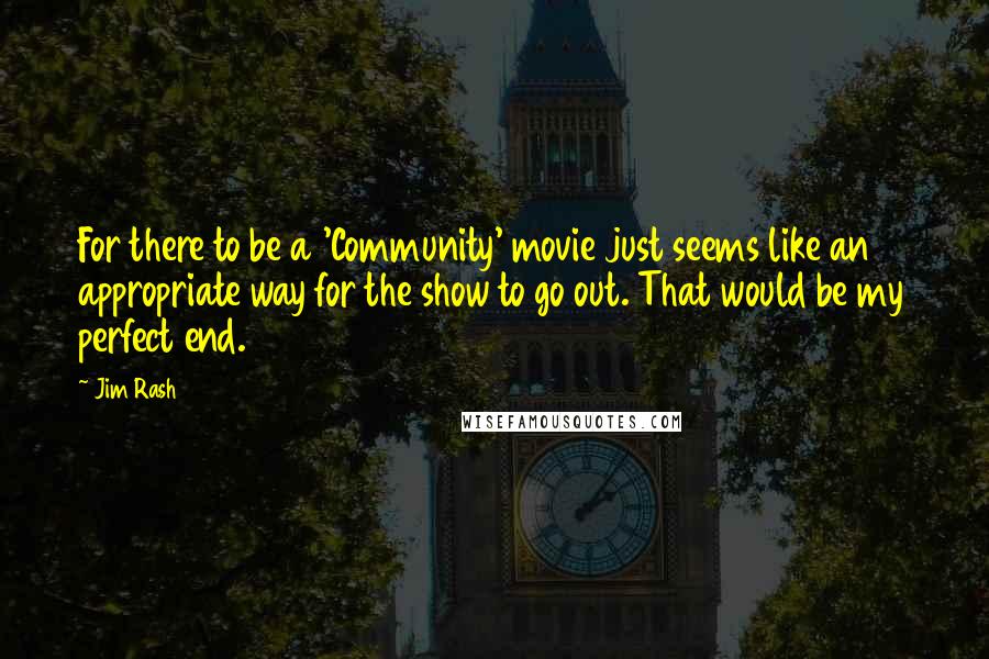 Jim Rash Quotes: For there to be a 'Community' movie just seems like an appropriate way for the show to go out. That would be my perfect end.