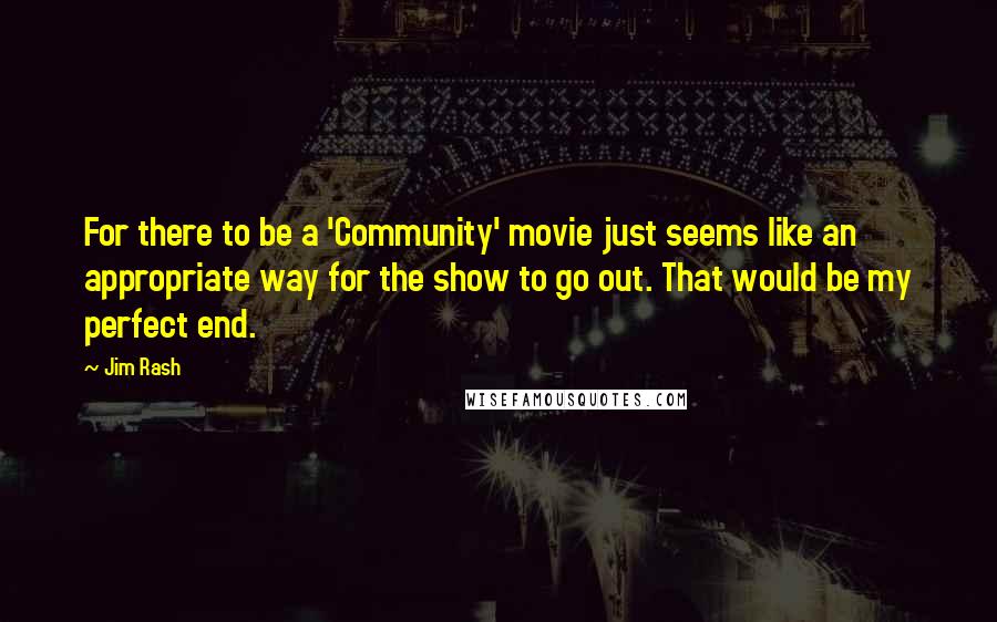 Jim Rash Quotes: For there to be a 'Community' movie just seems like an appropriate way for the show to go out. That would be my perfect end.