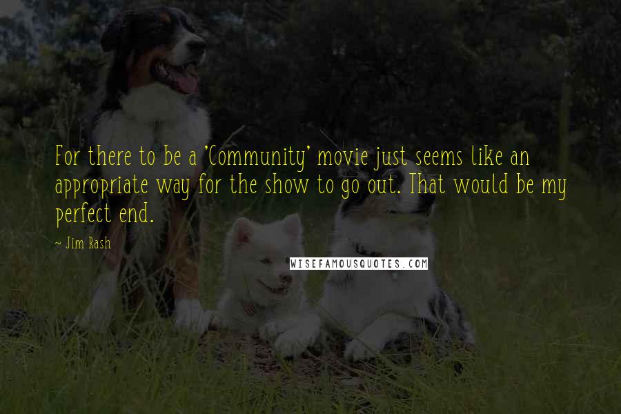 Jim Rash Quotes: For there to be a 'Community' movie just seems like an appropriate way for the show to go out. That would be my perfect end.