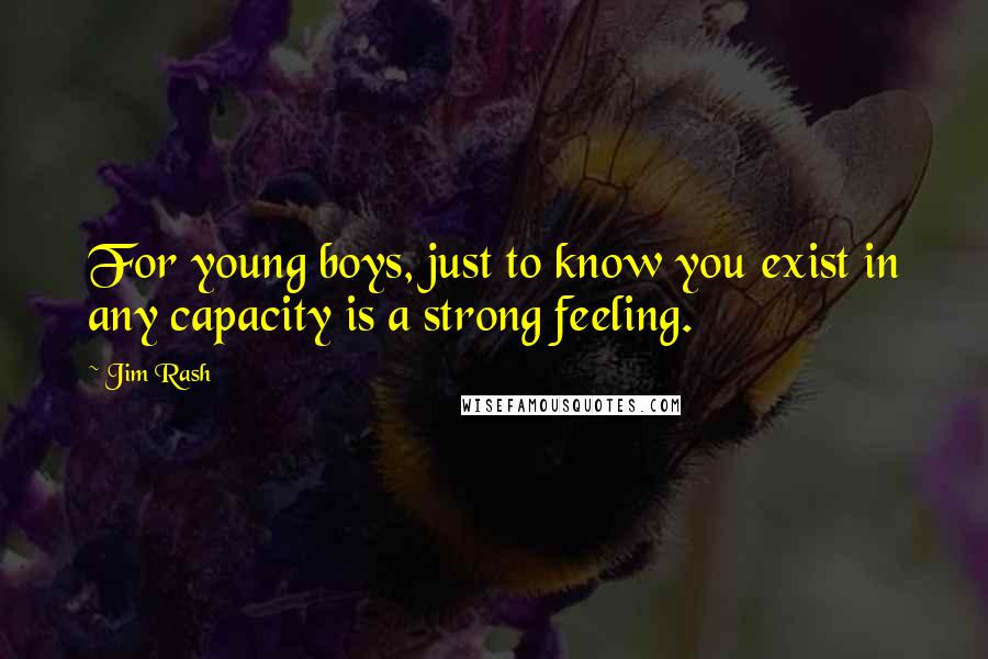 Jim Rash Quotes: For young boys, just to know you exist in any capacity is a strong feeling.