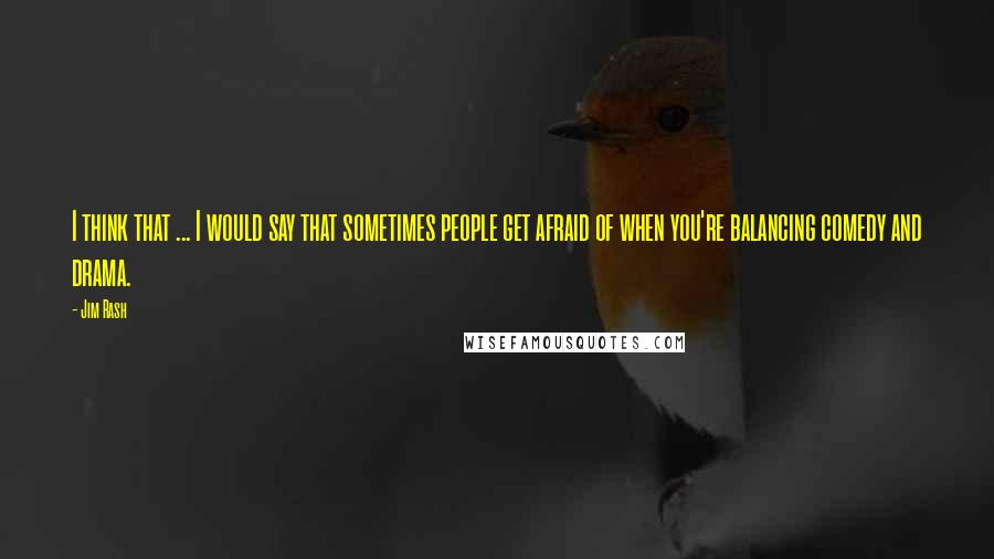 Jim Rash Quotes: I think that ... I would say that sometimes people get afraid of when you're balancing comedy and drama.